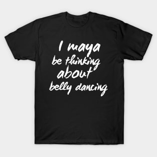 I Maya Be Thinking About Belly Dancing T-Shirt